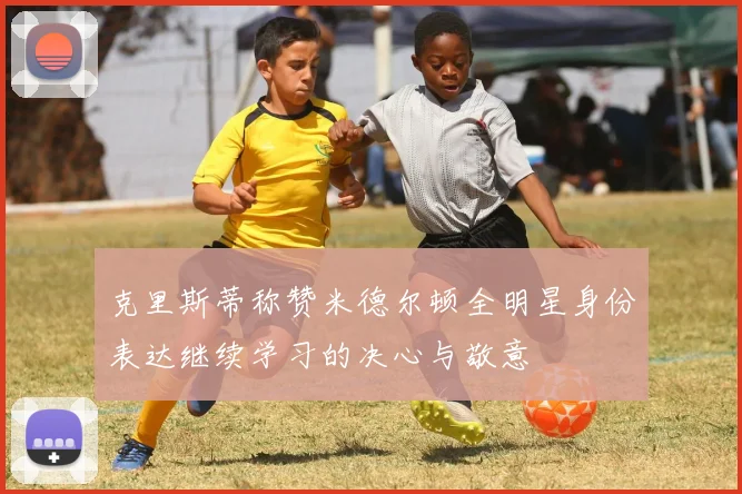 克里斯蒂称赞米德尔顿全明星身份表达继续学习的决心与敬意
