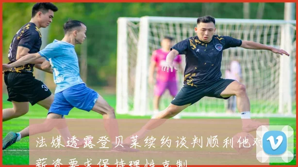 法媒透露登贝莱续约谈判顺利他对薪资要求保持理性克制