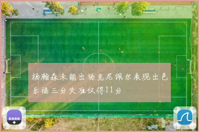 杨瀚森未能出场克尼佩尔表现出色乐福三分失准仅得11分