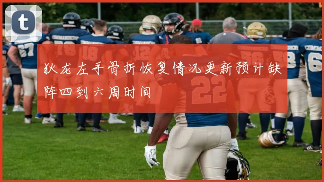 狄龙左手骨折恢复情况更新预计缺阵四到六周时间