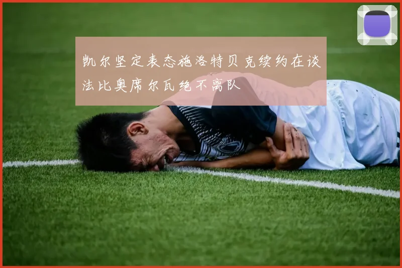 凯尔坚定表态施洛特贝克续约在谈法比奥席尔瓦绝不离队