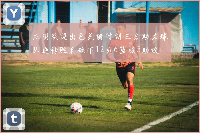 杰明表现出色关键时刻三分助力球队逆转胜利砍下12分6篮板5助攻