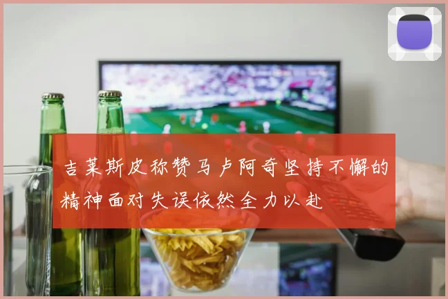 吉莱斯皮称赞马卢阿奇坚持不懈的精神面对失误依然全力以赴