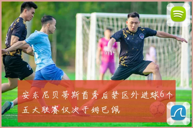 安东尼贝蒂斯首秀后禁区外进球6个五大联赛仅次于姆巴佩