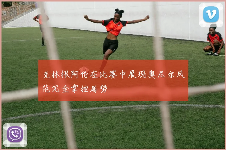克林根阿伦在比赛中展现奥尼尔风范完全掌控局势
