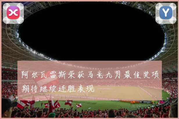 阿尔瓦雷斯荣获马竞九月最佳奖项期待继续连胜表现