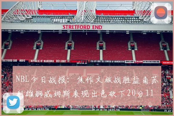 NBL今日战报：焦作文旅战胜盐南苏科雄狮威姆斯表现出色砍下20分11篮板