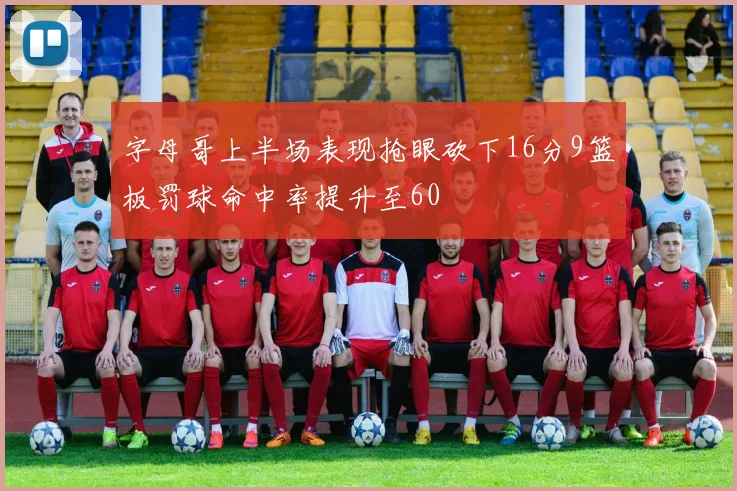 字母哥上半场表现抢眼砍下16分9篮板罚球命中率提升至60