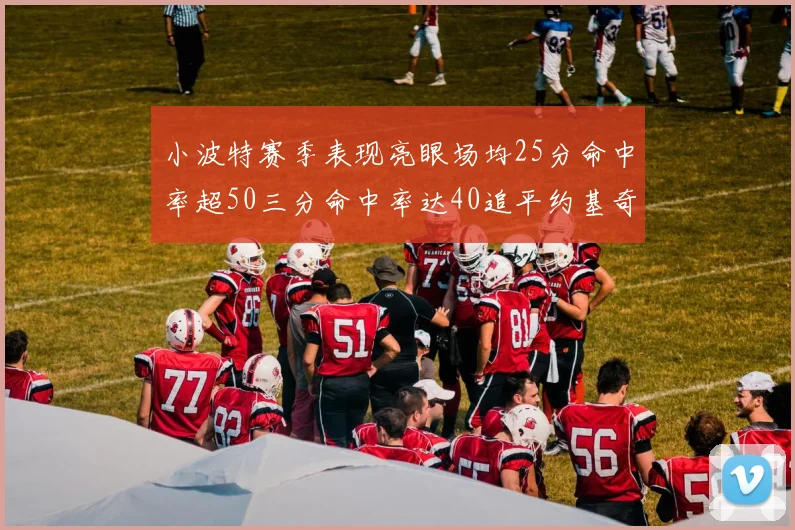 小波特赛季表现亮眼场均25分命中率超50三分命中率达40追平约基奇成耀眼新星