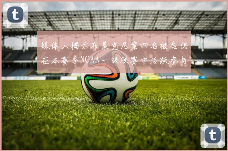 媒体人揭示布莱克尼案四名被告仍在本赛季NCAA一级联赛中活跃参与
