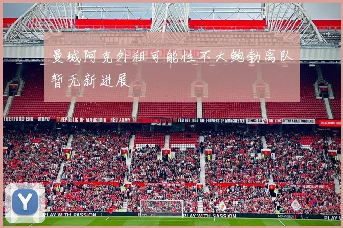 曼城阿克外租可能性不大鲍勃离队暂无新进展