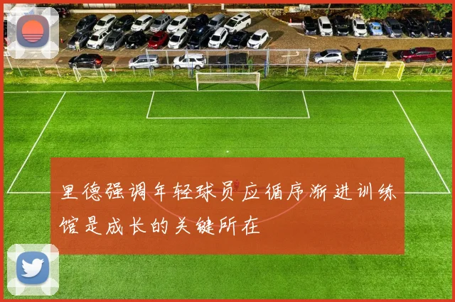 里德强调年轻球员应循序渐进训练馆是成长的关键所在