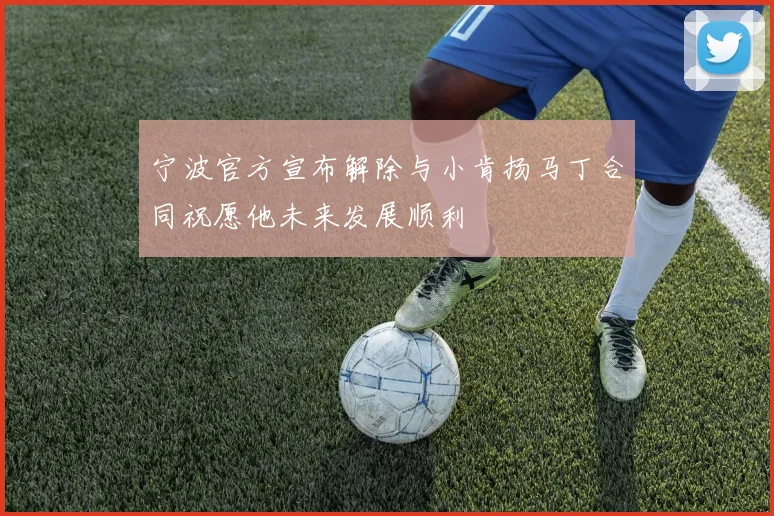 宁波官方宣布解除与小肯扬马丁合同祝愿他未来发展顺利