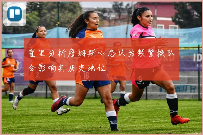 霍里分析詹姆斯心态认为频繁换队会影响其历史地位