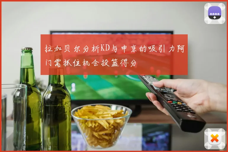 拉加贝尔分析KD与申京的吸引力阿门需抓住机会投篮得分