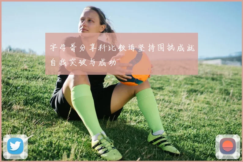 字母哥分享科比教诲坚持固执成就自我突破与成功
