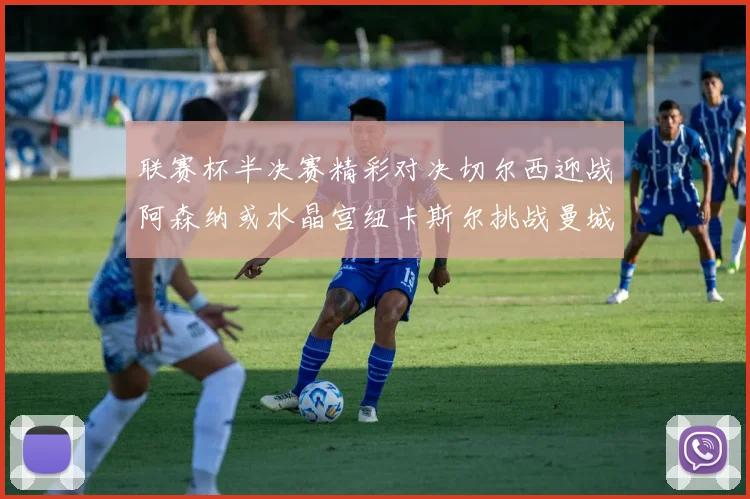 联赛杯半决赛精彩对决切尔西迎战阿森纳或水晶宫纽卡斯尔挑战曼城