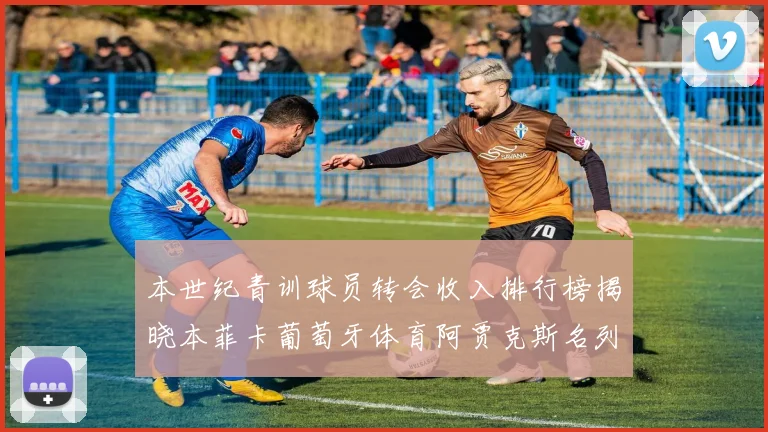 本世纪青训球员转会收入排行榜揭晓本菲卡葡萄牙体育阿贾克斯名列前茅