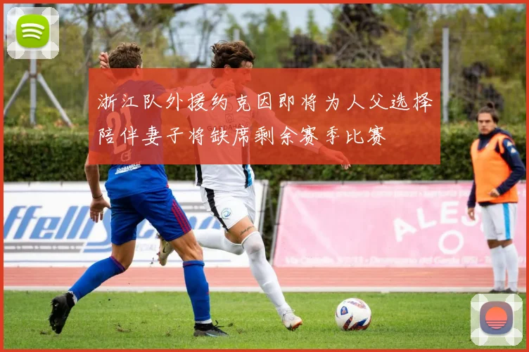 浙江队外援约克因即将为人父选择陪伴妻子将缺席剩余赛季比赛