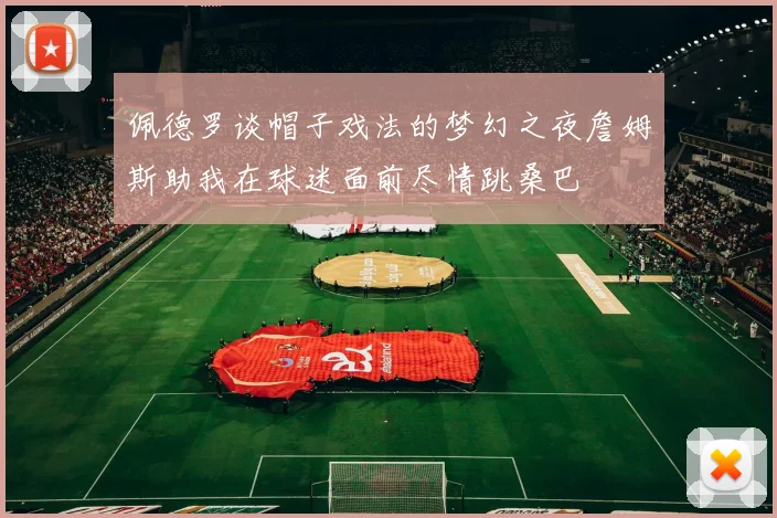 佩德罗谈帽子戏法的梦幻之夜詹姆斯助我在球迷面前尽情跳桑巴