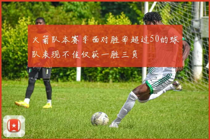火箭队本赛季面对胜率超过50的球队表现不佳仅获一胜三负