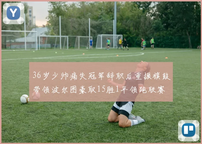 36岁少帅痛失冠军辞职后重振旗鼓带领波尔图豪取15胜1平领跑联赛