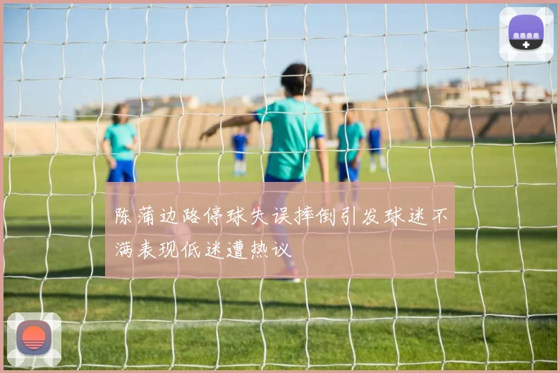 陈蒲边路停球失误摔倒引发球迷不满表现低迷遭热议