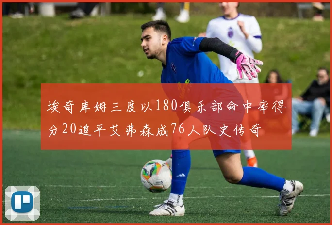 埃奇库姆三度以180俱乐部命中率得分20追平艾弗森成76人队史传奇