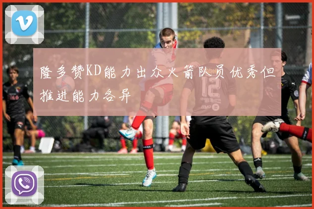 隆多赞KD能力出众火箭队员优秀但推进能力各异