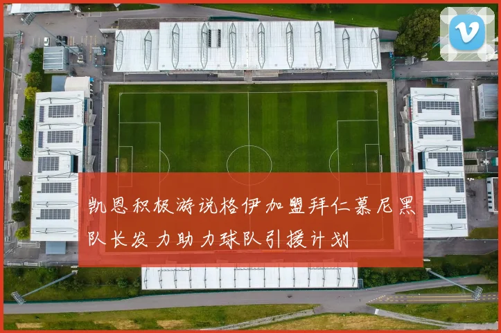 凯恩积极游说格伊加盟拜仁慕尼黑队长发力助力球队引援计划