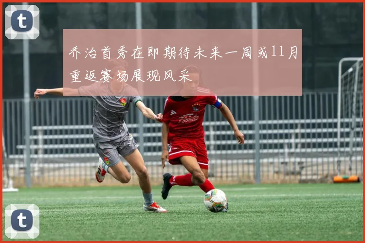 乔治首秀在即期待未来一周或11月重返赛场展现风采