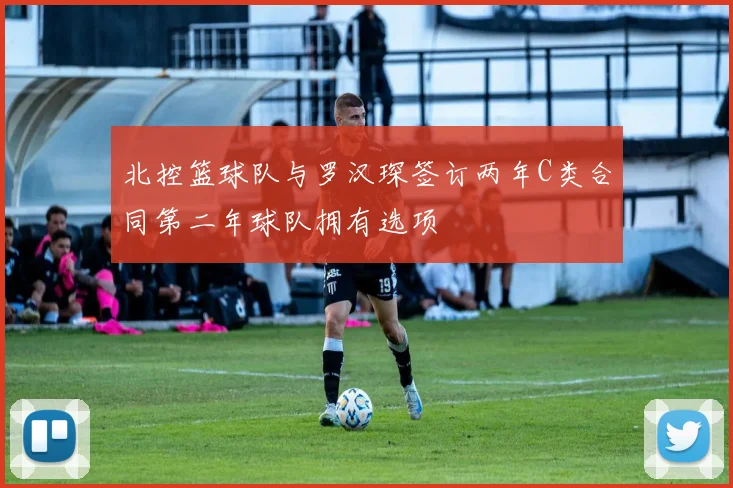 北控篮球队与罗汉琛签订两年C类合同第二年球队拥有选项