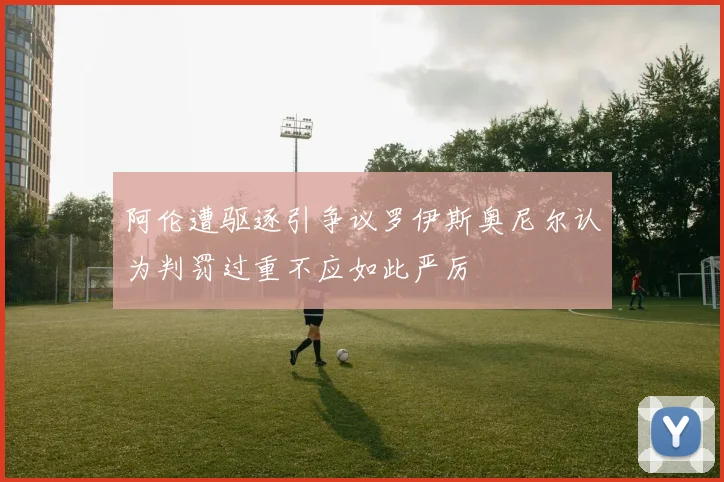 阿伦遭驱逐引争议罗伊斯奥尼尔认为判罚过重不应如此严厉