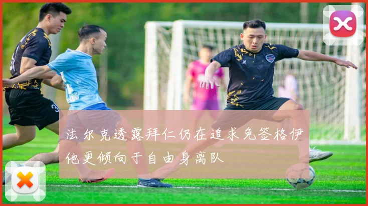 法尔克透露拜仁仍在追求免签格伊他更倾向于自由身离队