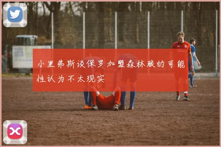 小里弗斯谈保罗加盟森林狼的可能性认为不太现实