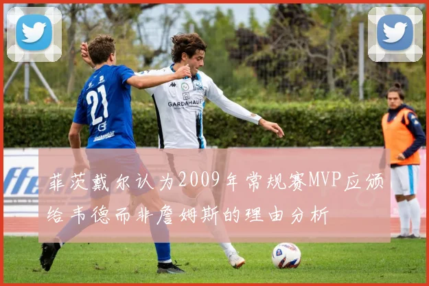 菲茨戴尔认为2009年常规赛MVP应颁给韦德而非詹姆斯的理由分析