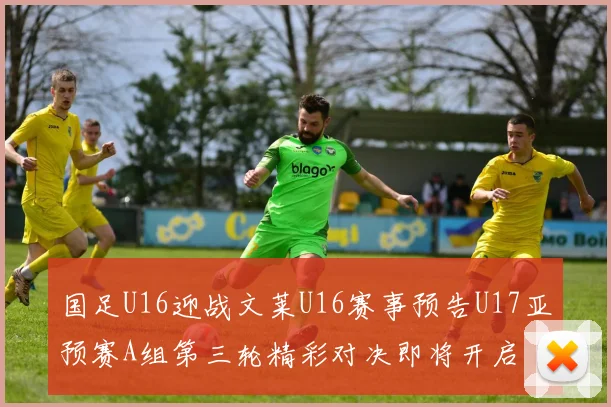 国足U16迎战文莱U16赛事预告U17亚预赛A组第三轮精彩对决即将开启
