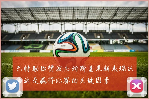 巴特勒称赞波杰姆斯基果断表现认为这是赢得比赛的关键因素