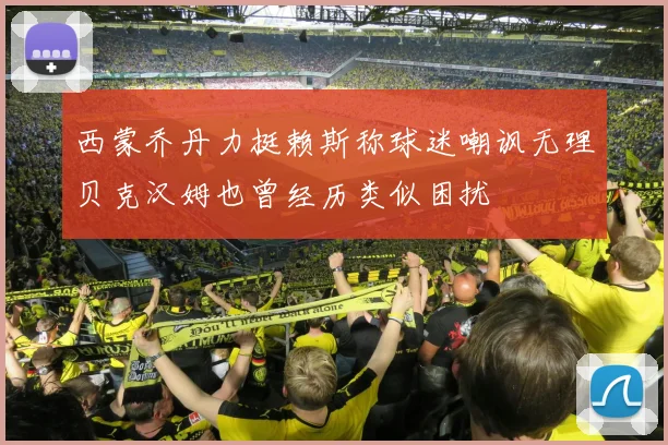 西蒙乔丹力挺赖斯称球迷嘲讽无理贝克汉姆也曾经历类似困扰