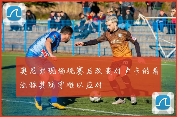 奥尼尔现场观赛后改变对卢卡的看法称其防守难以应对