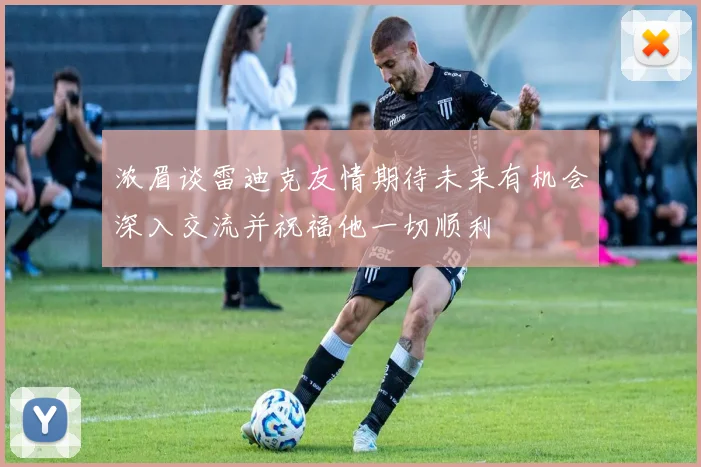 浓眉谈雷迪克友情期待未来有机会深入交流并祝福他一切顺利